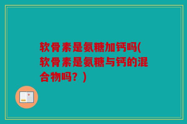软骨素是氨糖加钙吗(软骨素是氨糖与钙的混合物吗?) 软骨素是氨糖加钙吗(软骨素是氨糖与钙的混合物吗?)