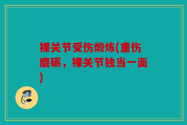裸关节受伤煅炼(重伤磨砺,裸关节独当一面) 裸关节受伤煅炼(重伤磨砺,裸关节独当一面)