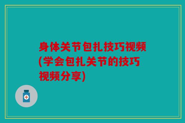 身体关节包扎技巧视频(学会包扎关节的技巧视频分享) 身体关节包扎技巧视频(学会包扎关节的技巧视频分享)