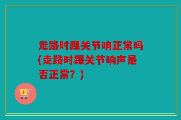走路时踝关节响正常吗(走路时踝关节响声是否正常?) 走路时踝关节响正常吗(走路时踝关节响声是否正常?)