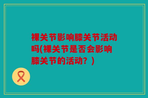 裸关节影响膝关节活动吗(裸关节是否会影响膝关节的活动?) 裸关节影响膝关节活动吗(裸关节是否会影响膝关节的活动?)