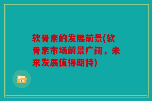 软骨素的发展前景(软骨素市场前景广阔，未来发展值得期待)