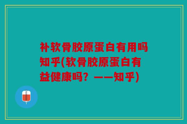 补软骨胶原蛋白有用吗知乎(软骨胶原蛋白有益健康吗?——知乎) 补软骨胶原蛋白有用吗知乎(软骨胶原蛋白有益健康吗?——知乎)