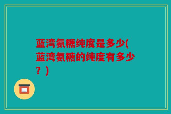 蓝湾氨糖纯度是多少(蓝湾氨糖的纯度有多少？)