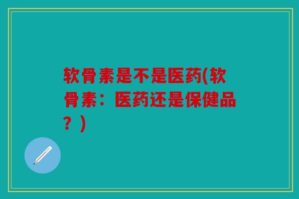 软骨素是不是医药(软骨素:医药还是保健品?) 软骨素是不是医药(软骨素:医药还是保健品?)