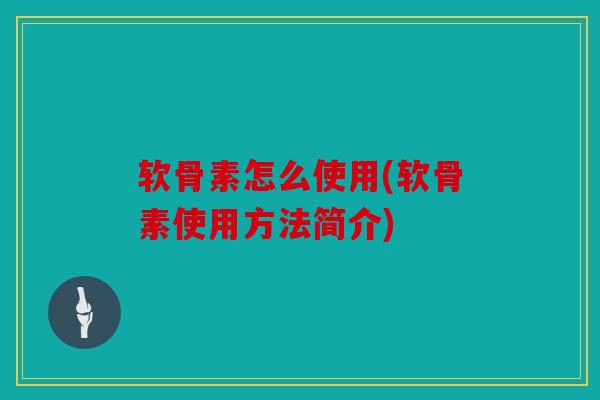 软骨素怎么使用(软骨素使用方法简介) 软骨素怎么使用(软骨素使用方法简介)