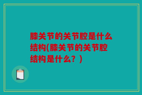 膝关节的关节腔是什么结构(膝关节的关节腔结构是什么?) 膝关节的关节腔是什么结构(膝关节的关节腔结构是什么?)