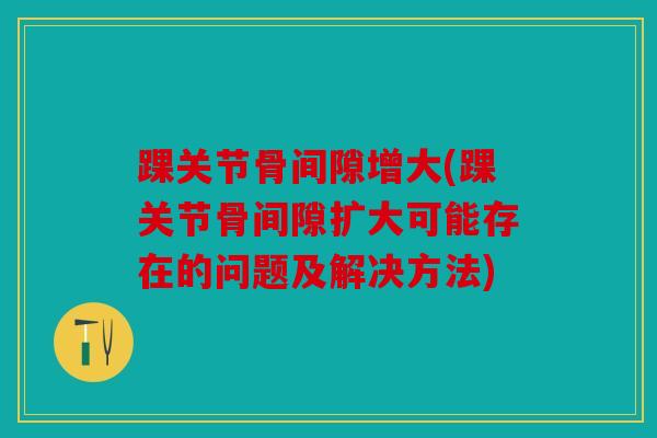 踝关节骨间隙增大(踝关节骨间隙扩大可能存在的问题及解决方法) 踝关节骨间隙增大(踝关节骨间隙扩大可能存在的问题及解决方法)