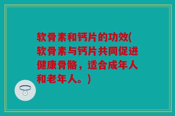 软骨素和钙片的功效(软骨素与钙片共同促进健康骨骼,适合成年人和老年人。) 软骨素和钙片的功效(软骨素与钙片共同促进健康骨骼,适合成年人和老年人。)