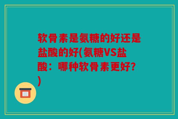 软骨素是氨糖的好还是盐酸的好(氨糖VS盐酸:哪种软骨素更好?) 软骨素是氨糖的好还是盐酸的好(氨糖VS盐酸:哪种软骨素更好?)