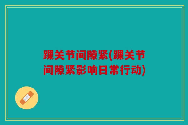 踝关节间隙紧(踝关节间隙紧影响日常行动) 踝关节间隙紧(踝关节间隙紧影响日常行动)