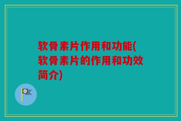 软骨素片作用和功能(软骨素片的作用和功效简介) 软骨素片作用和功能(软骨素片的作用和功效简介)