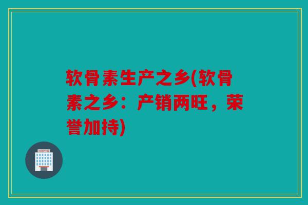 软骨素生产之乡(软骨素之乡:产销两旺,荣誉加持) 软骨素生产之乡(软骨素之乡:产销两旺,荣誉加持)