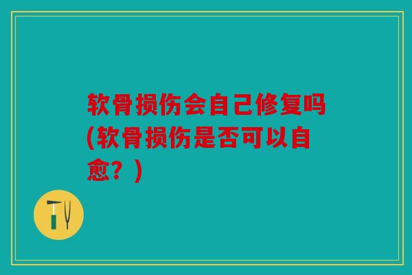 软骨损伤会自己修复吗(软骨损伤是否可以自愈?) 软骨损伤会自己修复吗(软骨损伤是否可以自愈?)