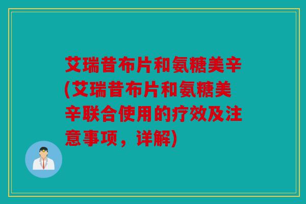 艾瑞昔布片和氨糖美辛(艾瑞昔布片和氨糖美辛联合使用的疗效及注意事项,详解) 艾瑞昔布片和氨糖美辛(艾瑞昔布片和氨糖美辛联合使用的疗效及注意事项,详解)