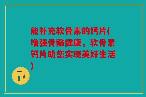 能补充软骨素的钙片(增强骨骼健康，软骨素钙片助您实现美好生活)