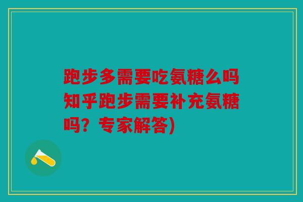 跑步多需要吃氨糖么吗知乎跑步需要补充氨糖吗？专家解答)