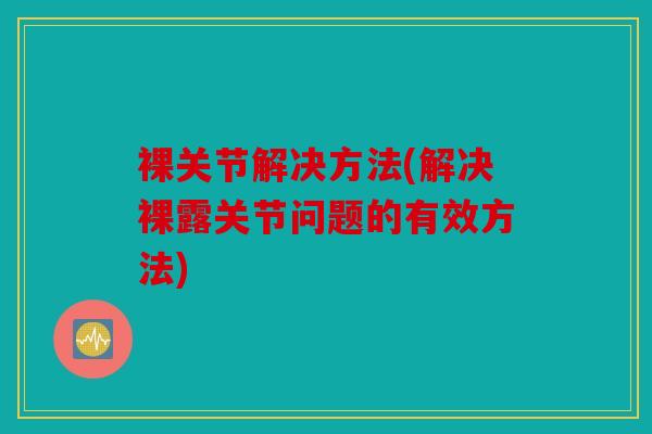 裸关节解决方法(解决裸露关节问题的有效方法) 裸关节解决方法(解决裸露关节问题的有效方法)