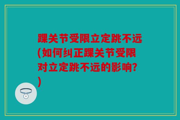 踝关节受限立定跳不远(如何纠正踝关节受限对立定跳不远的影响?) 踝关节受限立定跳不远(如何纠正踝关节受限对立定跳不远的影响?)