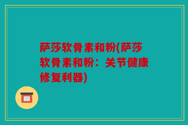 萨莎软骨素和粉(萨莎软骨素和粉:关节健康修复利器) 萨莎软骨素和粉(萨莎软骨素和粉:关节健康修复利器)