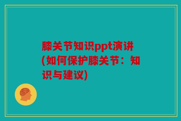 膝关节知识ppt演讲(如何保护膝关节：知识与建议)