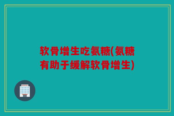 软骨增生吃氨糖(氨糖有助于缓解软骨增生) 软骨增生吃氨糖(氨糖有助于缓解软骨增生)