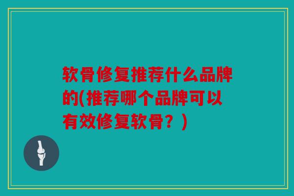 软骨修复推荐什么品牌的(推荐哪个品牌可以有效修复软骨?) 软骨修复推荐什么品牌的(推荐哪个品牌可以有效修复软骨?)
