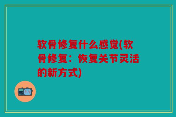 软骨修复什么感觉(软骨修复:恢复关节灵活的新方式) 软骨修复什么感觉(软骨修复:恢复关节灵活的新方式)