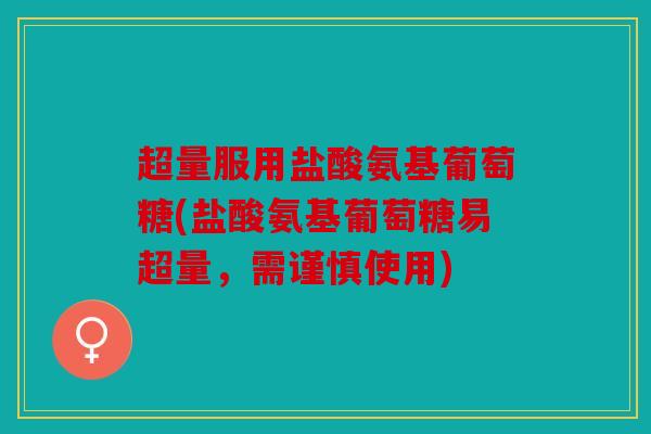 超量服用盐酸氨基葡萄糖(盐酸氨基葡萄糖易超量,需谨慎使用) 超量服用盐酸氨基葡萄糖(盐酸氨基葡萄糖易超量,需谨慎使用)