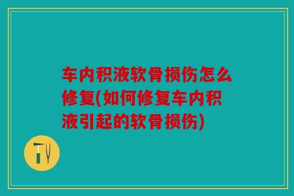 车内积液软骨损伤怎么修复(如何修复车内积液引起的软骨损伤)