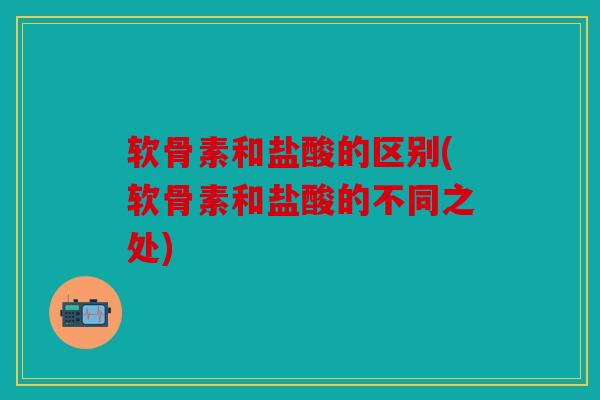 软骨素和盐酸的区别(软骨素和盐酸的不同之处) 软骨素和盐酸的区别(软骨素和盐酸的不同之处)
