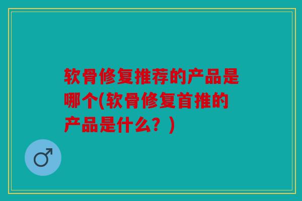 软骨修复推荐的产品是哪个(软骨修复首推的产品是什么?) 软骨修复推荐的产品是哪个(软骨修复首推的产品是什么?)