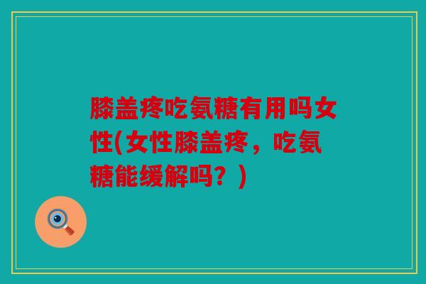 膝盖疼吃氨糖有用吗女性(女性膝盖疼,吃氨糖能缓解吗?) 膝盖疼吃氨糖有用吗女性(女性膝盖疼,吃氨糖能缓解吗?)