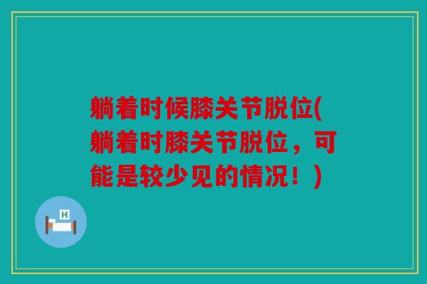 躺着时候膝关节脱位(躺着时膝关节脱位,可能是较少见的情况!) 躺着时候膝关节脱位(躺着时膝关节脱位,可能是较少见的情况!)
