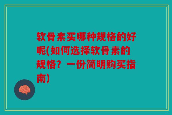 软骨素买哪种规格的好呢(如何选择软骨素的规格？一份简明购买指南)