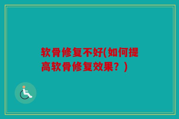软骨修复不好(如何提高软骨修复效果?) 软骨修复不好(如何提高软骨修复效果?)