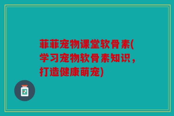 菲菲宠物课堂软骨素(学习宠物软骨素知识，打造健康萌宠)