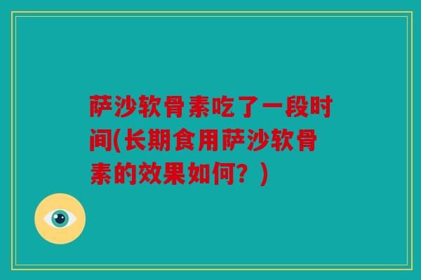 萨沙软骨素吃了一段时间(长期食用萨沙软骨素的效果如何?) 萨沙软骨素吃了一段时间(长期食用萨沙软骨素的效果如何?)
