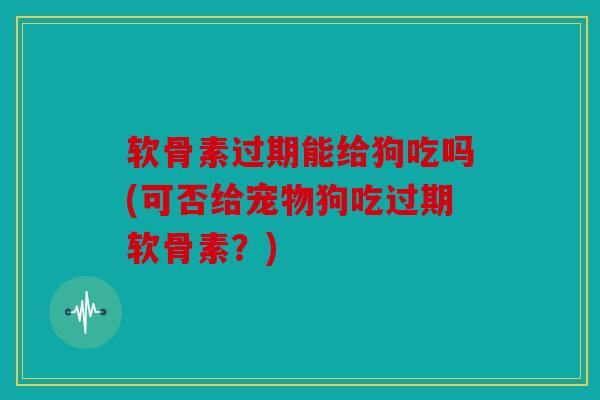 软骨素过期能给狗吃吗(可否给宠物狗吃过期软骨素?) 软骨素过期能给狗吃吗(可否给宠物狗吃过期软骨素?)