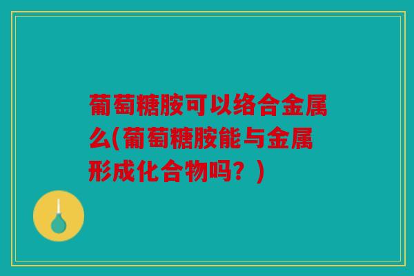 葡萄糖胺可以络合金属么(葡萄糖胺能与金属形成化合物吗?) 葡萄糖胺可以络合金属么(葡萄糖胺能与金属形成化合物吗?)