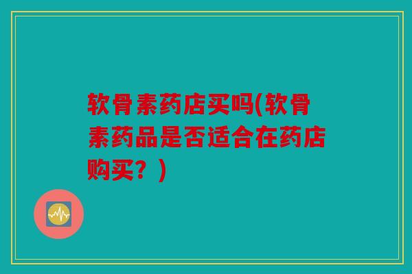 软骨素药店买吗(软骨素药品是否适合在药店购买？)