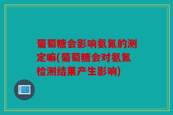 葡萄糖会影响氨氮的测定嘛(葡萄糖会对氨氮检测结果产生影响) 葡萄糖会影响氨氮的测定嘛(葡萄糖会对氨氮检测结果产生影响)