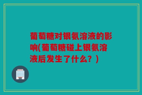 葡萄糖对银氨溶液的影响(葡萄糖碰上银氨溶液后发生了什么?) 葡萄糖对银氨溶液的影响(葡萄糖碰上银氨溶液后发生了什么?)