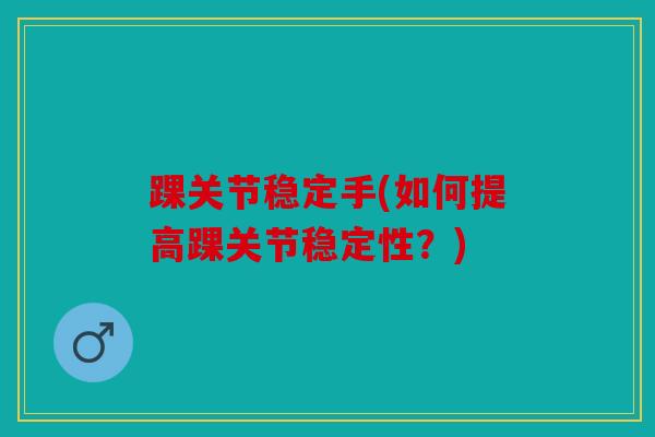 踝关节稳定手(如何提高踝关节稳定性?) 踝关节稳定手(如何提高踝关节稳定性?)