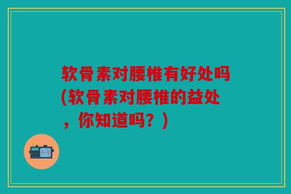 软骨素对腰椎有好处吗(软骨素对腰椎的益处，你知道吗？)