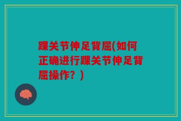 踝关节伸足背屈(如何正确进行踝关节伸足背屈操作?) 踝关节伸足背屈(如何正确进行踝关节伸足背屈操作?)