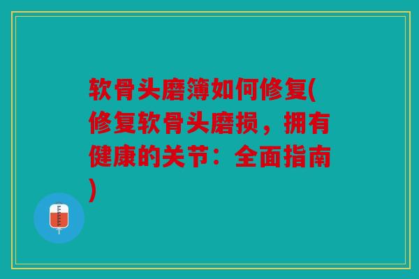 软骨头磨簿如何修复(修复软骨头磨损，拥有健康的关节：全面指南)