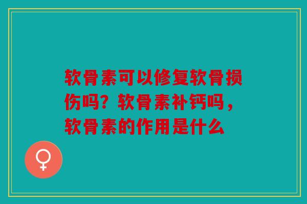 软骨素可以修复软骨损伤吗?软骨素补钙吗,软骨素的作用是什么 软骨素可以修复软骨损伤吗?软骨素补钙吗,软骨素的作用是什么