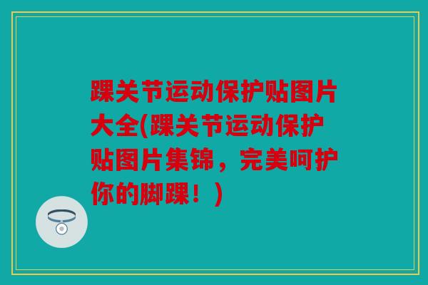 踝关节运动保护贴图片大全(踝关节运动保护贴图片集锦，完美呵护你的脚踝！)