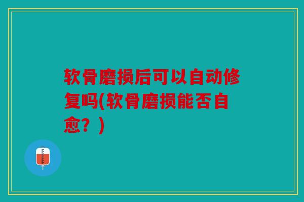 软骨磨损后可以自动修复吗(软骨磨损能否自愈？)